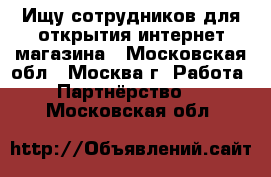 Ищу сотрудников для открытия интернет магазина - Московская обл., Москва г. Работа » Партнёрство   . Московская обл.